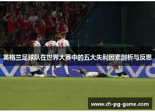 英格兰足球队在世界大赛中的五大失利因素剖析与反思