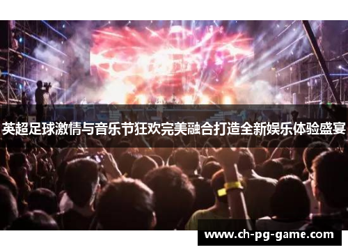 英超足球激情与音乐节狂欢完美融合打造全新娱乐体验盛宴