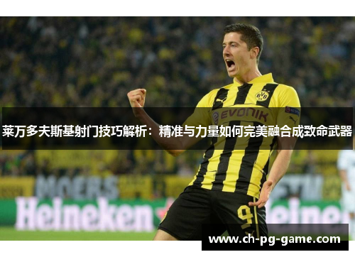 莱万多夫斯基射门技巧解析：精准与力量如何完美融合成致命武器