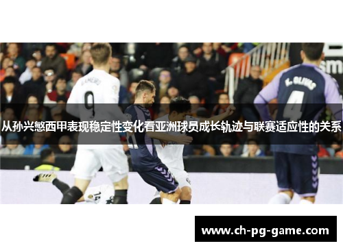 从孙兴慜西甲表现稳定性变化看亚洲球员成长轨迹与联赛适应性的关系