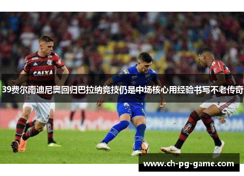39费尔南迪尼奥回归巴拉纳竞技仍是中场核心用经验书写不老传奇