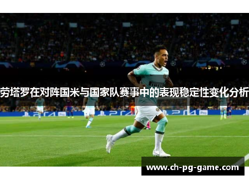 劳塔罗在对阵国米与国家队赛事中的表现稳定性变化分析