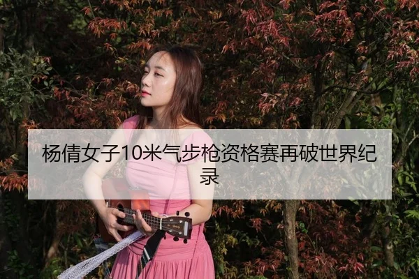 杨倩女子10米气步枪资格赛再破世界纪录