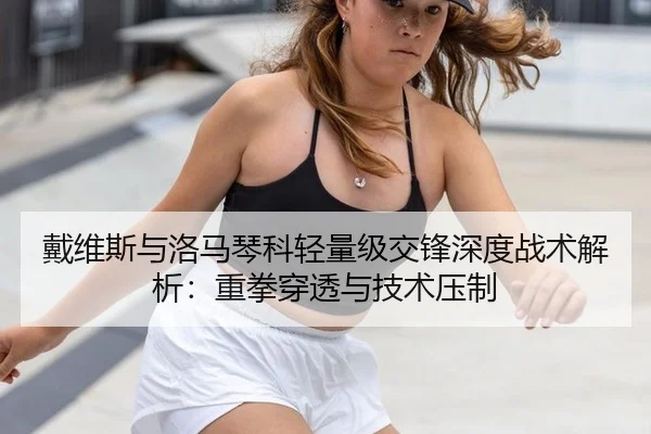 戴维斯与洛马琴科轻量级交锋深度战术解析：重拳穿透与技术压制