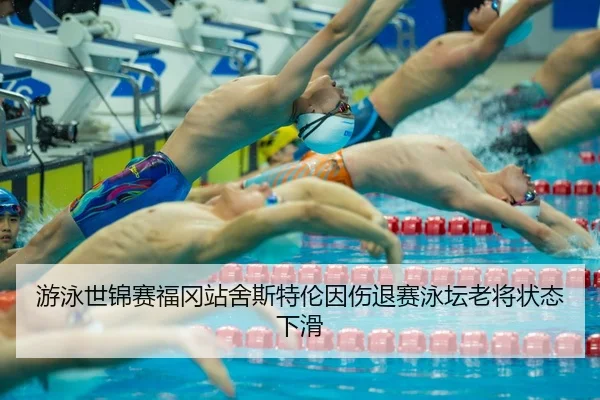 游泳世锦赛福冈站舍斯特伦因伤退赛泳坛老将状态下滑