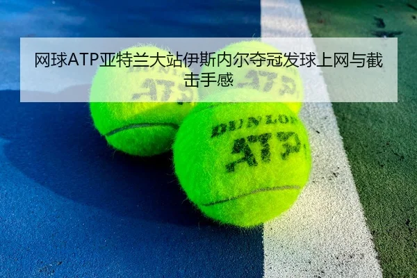 网球ATP亚特兰大站伊斯内尔夺冠发球上网与截击手感