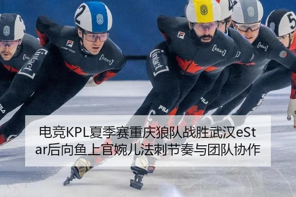 电竞KPL夏季赛重庆狼队战胜武汉eStar后向鱼上官婉儿法刺节奏与团队协作