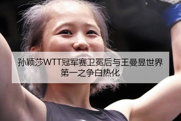 孙颖莎WTT冠军赛卫冕后与王曼昱世界第一之争白热化