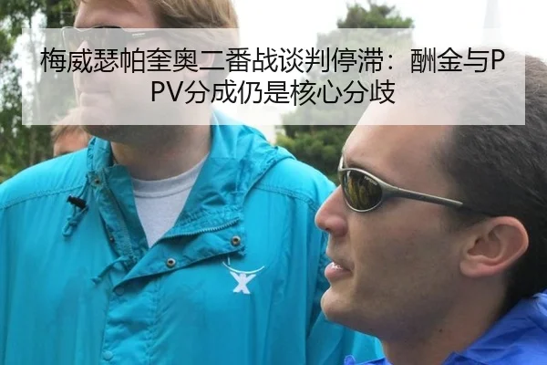 梅威瑟帕奎奥二番战谈判停滞：酬金与PPV分成仍是核心分歧