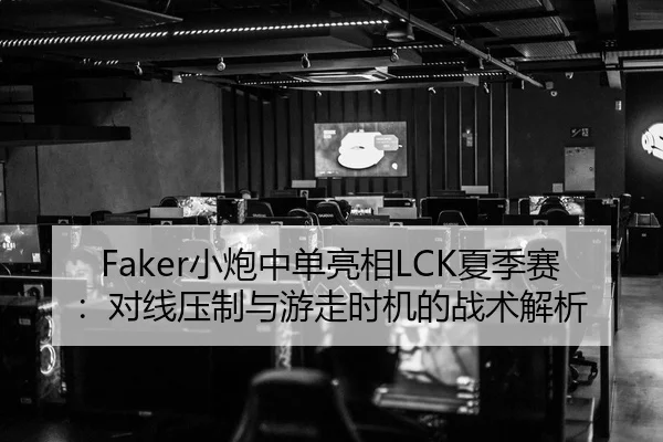 Faker小炮中单亮相LCK夏季赛：对线压制与游走时机的战术解析